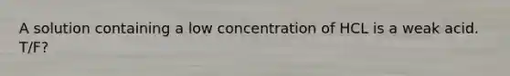 A solution containing a low concentration of HCL is a weak acid. T/F?