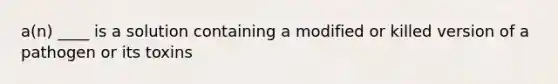 a(n) ____ is a solution containing a modified or killed version of a pathogen or its toxins