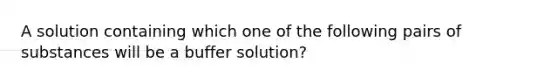 A solution containing which one of the following pairs of substances will be a buffer solution?