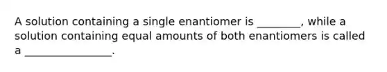 A solution containing a single enantiomer is ________, while a solution containing equal amounts of both enantiomers is called a ________________.