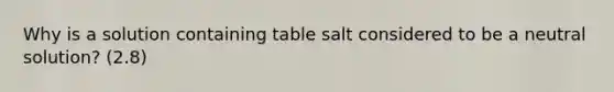 Why is a solution containing table salt considered to be a neutral solution? (2.8)