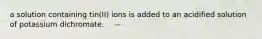 a solution containing tin(II) ions is added to an acidified solution of potassium dichromate.