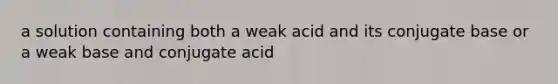 a solution containing both a weak acid and its conjugate base or a weak base and conjugate acid