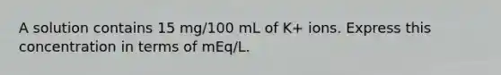 A solution contains 15 mg/100 mL of K+ ions. Express this concentration in terms of mEq/L.