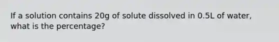 If a solution contains 20g of solute dissolved in 0.5L of water, what is the percentage?