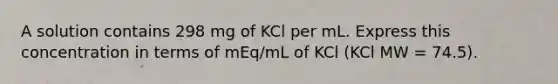 A solution contains 298 mg of KCl per mL. Express this concentration in terms of mEq/mL of KCl (KCl MW = 74.5).