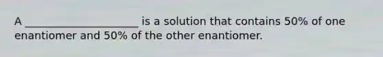 A _____________________ is a solution that contains 50% of one enantiomer and 50% of the other enantiomer.