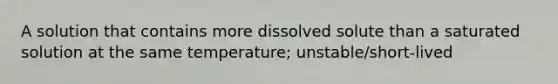 A solution that contains more dissolved solute than a saturated solution at the same temperature; unstable/short-lived