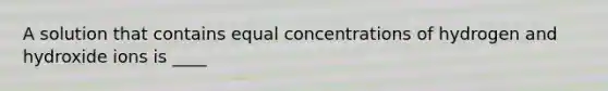 A solution that contains equal concentrations of hydrogen and hydroxide ions is ____