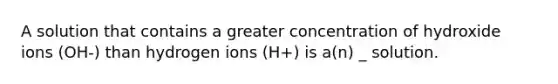 A solution that contains a greater concentration of hydroxide ions (OH-) than hydrogen ions (H+) is a(n) _ solution.