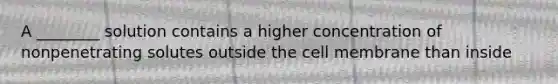 A ________ solution contains a higher concentration of nonpenetrating solutes outside the cell membrane than inside