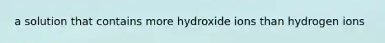 a solution that contains more hydroxide ions than hydrogen ions