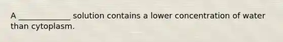 A _____________ solution contains a lower concentration of water than cytoplasm.