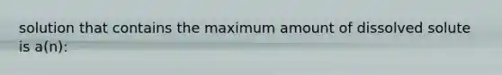 solution that contains the maximum amount of dissolved solute is a(n):