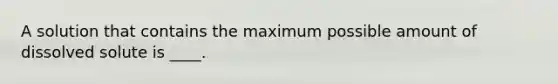 A solution that contains the maximum possible amount of dissolved solute is ____.