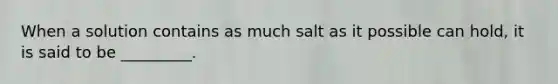 When a solution contains as much salt as it possible can hold, it is said to be _________.