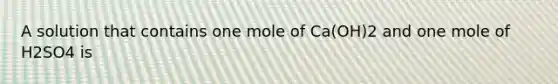 A solution that contains one mole of Ca(OH)2 and one mole of H2SO4 is