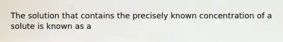 The solution that contains the precisely known concentration of a solute is known as a