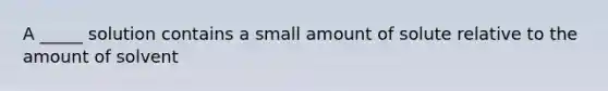 A _____ solution contains a small amount of solute relative to the amount of solvent