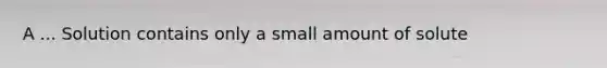 A ... Solution contains only a small amount of solute