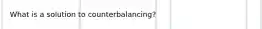 What is a solution to counterbalancing?