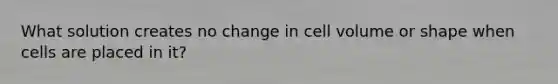 What solution creates no change in cell volume or shape when cells are placed in it?