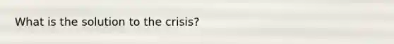 What is the solution to the crisis?