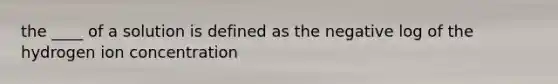the ____ of a solution is defined as the negative log of the hydrogen ion concentration
