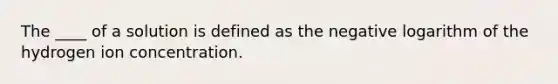 The ____ of a solution is defined as the negative logarithm of the hydrogen ion concentration.