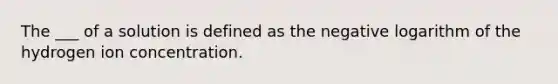 The ___ of a solution is defined as the negative logarithm of the hydrogen ion concentration.