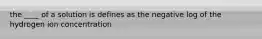 the ____ of a solution is defines as the negative log of the hydrogen ion concentration