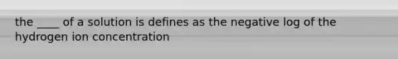 the ____ of a solution is defines as the negative log of the hydrogen ion concentration