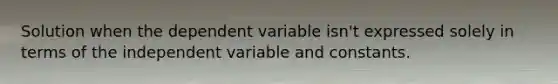 Solution when the dependent variable isn't expressed solely in terms of the independent variable and constants.