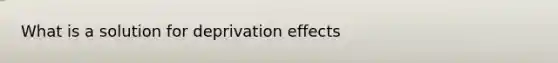 What is a solution for deprivation effects