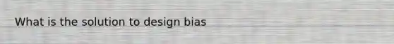 What is the solution to design bias