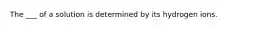 The ___ of a solution is determined by its hydrogen ions.