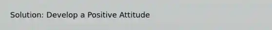 Solution: Develop a Positive Attitude