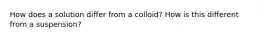 How does a solution differ from a colloid? How is this different from a suspension?