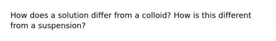 How does a solution differ from a colloid? How is this different from a suspension?