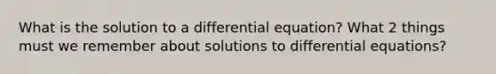 What is the solution to a differential equation? What 2 things must we remember about solutions to differential equations?