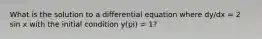 What is the solution to a differential equation where dy/dx = 2 sin x with the initial condition y(pi) = 1?