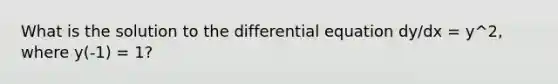 What is the solution to the differential equation dy/dx = y^2, where y(-1) = 1?