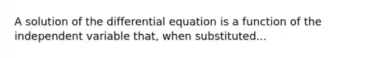 A solution of the differential equation is a function of the independent variable that, when substituted...