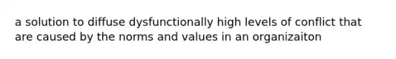 a solution to diffuse dysfunctionally high levels of conflict that are caused by the norms and values in an organizaiton