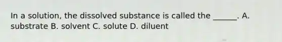 In a solution, the dissolved substance is called the ______. A. substrate B. solvent C. solute D. diluent