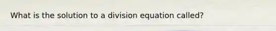 What is the solution to a division equation called?