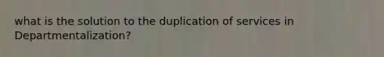 what is the solution to the duplication of services in Departmentalization?