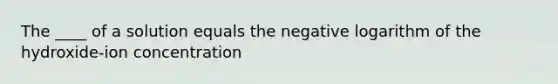 The ____ of a solution equals the negative logarithm of the hydroxide-ion concentration