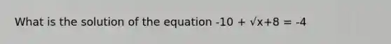 What is the solution of the equation -10 + √x+8 = -4