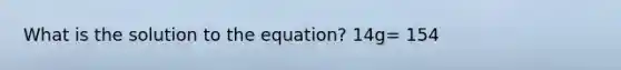 What is the solution to the equation? 14g= 154